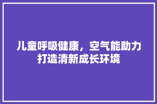 儿童呼吸健康，空气能助力打造清新成长环境
