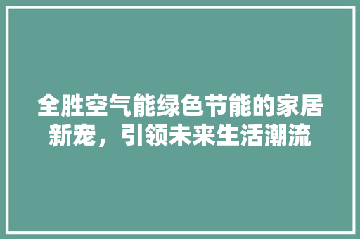 全胜空气能绿色节能的家居新宠，引领未来生活潮流 汽车维修
