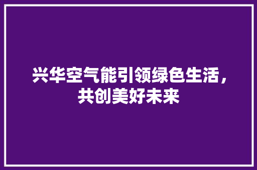 兴华空气能引领绿色生活，共创美好未来