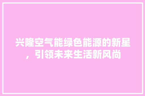 兴隆空气能绿色能源的新星，引领未来生活新风尚