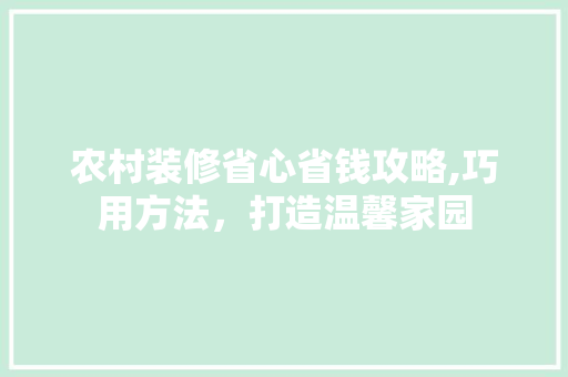农村装修省心省钱攻略,巧用方法，打造温馨家园 农村装修省心省钱攻略,巧用方法，打造温馨家园 综合便民