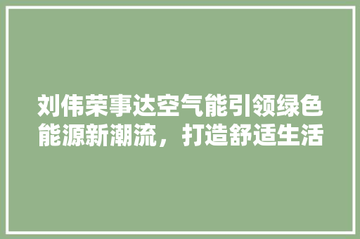 刘伟荣事达空气能引领绿色能源新潮流，打造舒适生活新境界