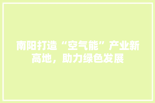 南阳打造“空气能”产业新高地，助力绿色发展