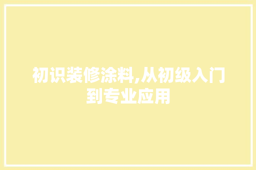 初识装修涂料,从初级入门到专业应用 初识装修涂料,从初级入门到专业应用 综合便民