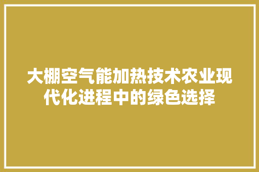 大棚空气能加热技术农业现代化进程中的绿色选择