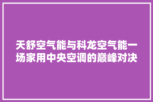 天舒空气能与科龙空气能一场家用中央空调的巅峰对决