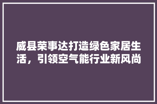 威县荣事达打造绿色家居生活，引领空气能行业新风尚