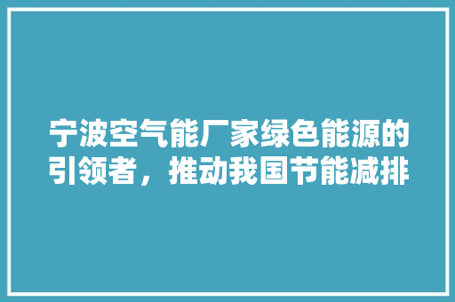 宁波空气能厂家绿色能源的引领者，推动我国节能减排事业