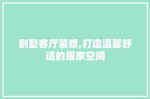 别墅客厅装修,打造温馨舒适的居家空间 别墅客厅装修,打造温馨舒适的居家空间 汽车维修