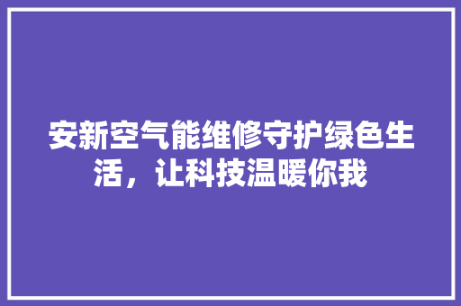 安新空气能维修守护绿色生活，让科技温暖你我 综合便民