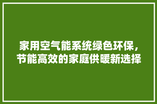家用空气能系统绿色环保，节能高效的家庭供暖新选择