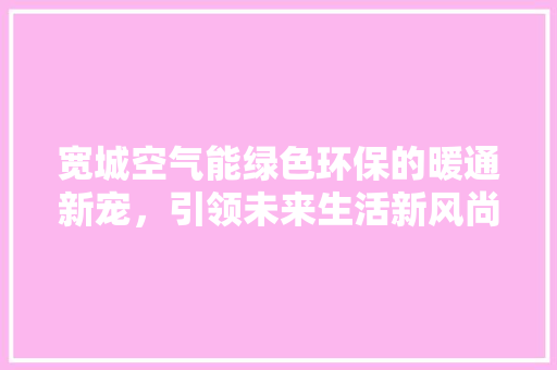 宽城空气能绿色环保的暖通新宠，引领未来生活新风尚