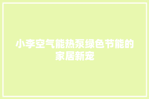 小李空气能热泵绿色节能的家居新宠 家电维修