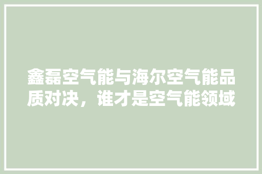 鑫磊空气能与海尔空气能品质对决，谁才是空气能领域的领军者
