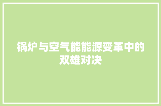 锅炉与空气能能源变革中的双雄对决