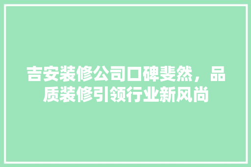吉安装修公司口碑斐然，品质装修引领行业新风尚 吉安装修公司口碑斐然，品质装修引领行业新风尚 汽车维修