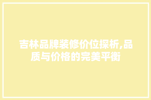 吉林品牌装修价位探析,品质与价格的完美平衡 吉林品牌装修价位探析,品质与价格的完美平衡 综合便民