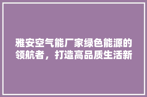 雅安空气能厂家绿色能源的领航者，打造高品质生活新体验
