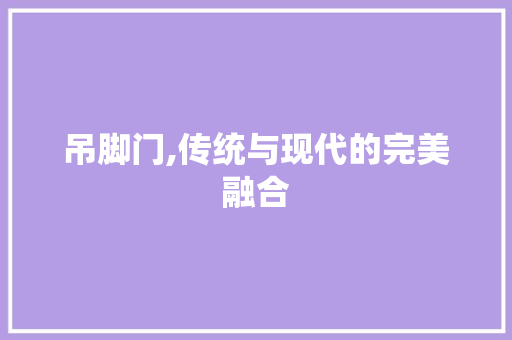 吊脚门,传统与现代的完美融合 吊脚门,传统与现代的完美融合 家电维修