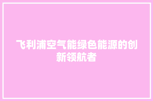 飞利浦空气能绿色能源的创新领航者