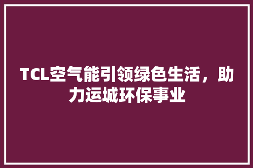 TCL空气能引领绿色生活，助力运城环保事业 厨房维修