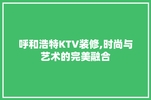 呼和浩特KTV装修,时尚与艺术的完美融合 呼和浩特KTV装修,时尚与艺术的完美融合 汽车维修