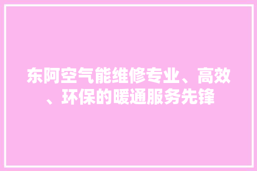 东阿空气能维修专业、高效、环保的暖通服务先锋