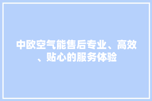 中欧空气能售后专业、高效、贴心的服务体验
