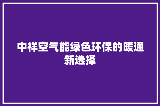 中祥空气能绿色环保的暖通新选择 综合便民