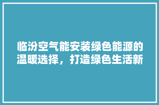 临汾空气能安装绿色能源的温暖选择，打造绿色生活新篇章 家电维修