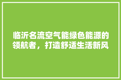 临沂名流空气能绿色能源的领航者，打造舒适生活新风尚 家电维修