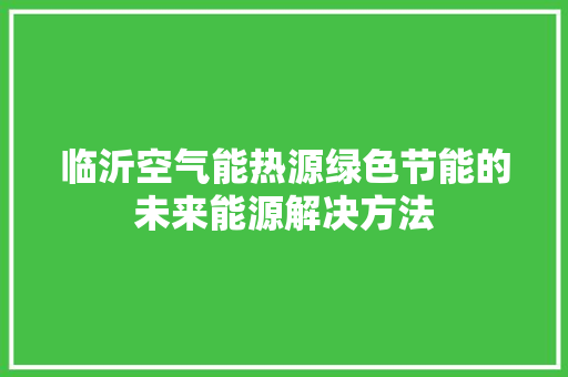 临沂空气能热源绿色节能的未来能源解决方法 家电维修