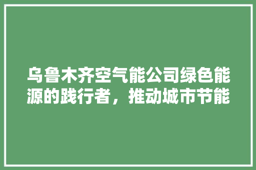 乌鲁木齐空气能公司绿色能源的践行者，推动城市节能减排新篇章