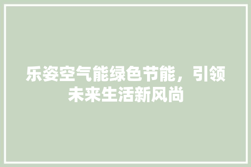 乐姿空气能绿色节能，引领未来生活新风尚