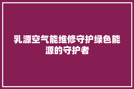 乳源空气能维修守护绿色能源的守护者