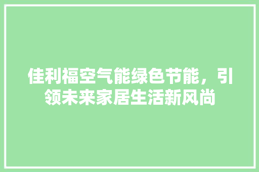 佳利福空气能绿色节能，引领未来家居生活新风尚