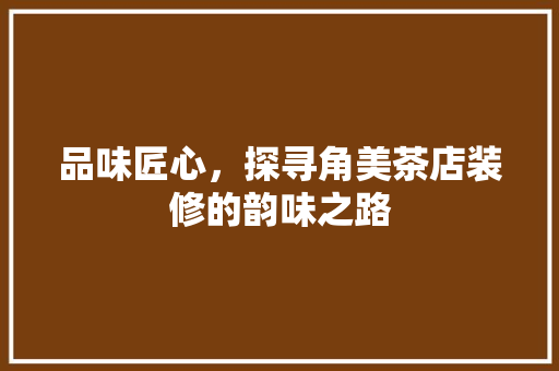 品味匠心，探寻角美茶店装修的韵味之路 品味匠心，探寻角美茶店装修的韵味之路 汽车维修