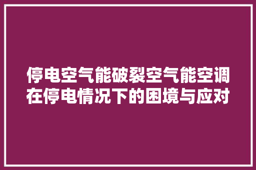 停电空气能破裂空气能空调在停电情况下的困境与应对步骤