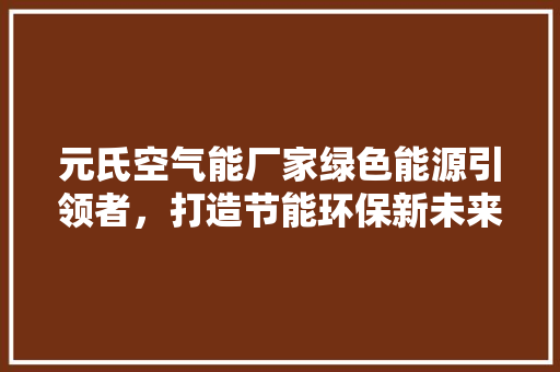 元氏空气能厂家绿色能源引领者，打造节能环保新未来