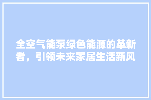 全空气能泵绿色能源的革新者，引领未来家居生活新风尚