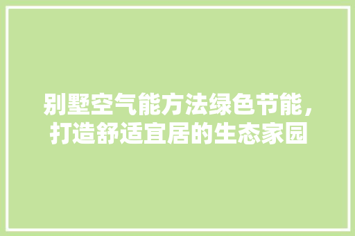 别墅空气能方法绿色节能，打造舒适宜居的生态家园