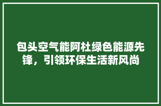 包头空气能阿杜绿色能源先锋，引领环保生活新风尚
