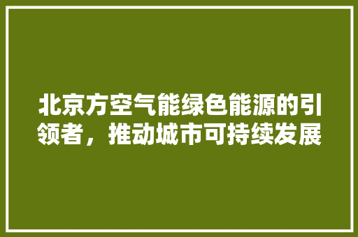 北京方空气能绿色能源的引领者，推动城市可持续发展