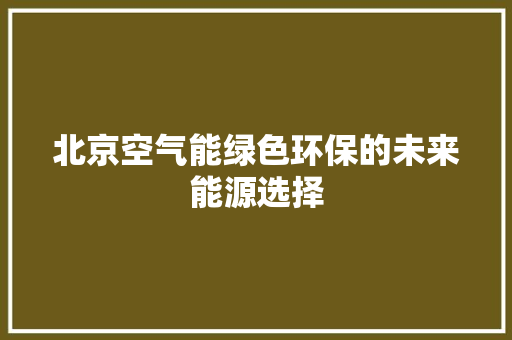 北京空气能绿色环保的未来能源选择
