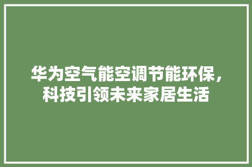 华为空气能空调节能环保，科技引领未来家居生活