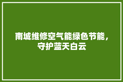 南城维修空气能绿色节能，守护蓝天白云