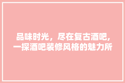 品味时光，尽在复古酒吧,一探酒吧装修风格的魅力所在 品味时光，尽在复古酒吧,一探酒吧装修风格的魅力所在 综合便民