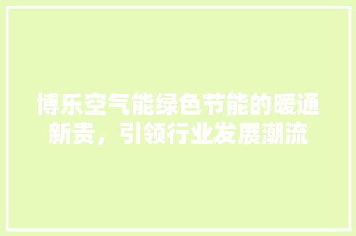 博乐空气能绿色节能的暖通新贵，引领行业发展潮流