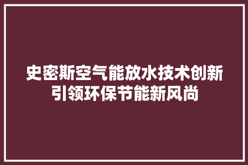 史密斯空气能放水技术创新引领环保节能新风尚 家电维修