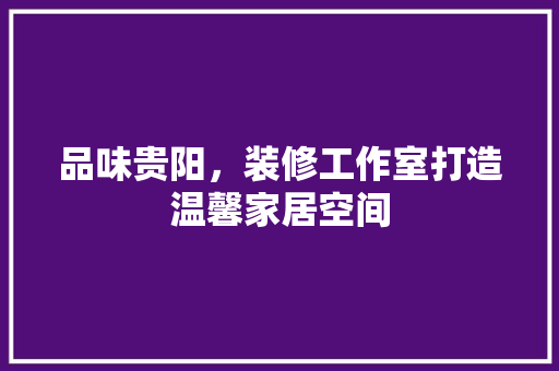品味贵阳，装修工作室打造温馨家居空间 品味贵阳，装修工作室打造温馨家居空间 家电维修